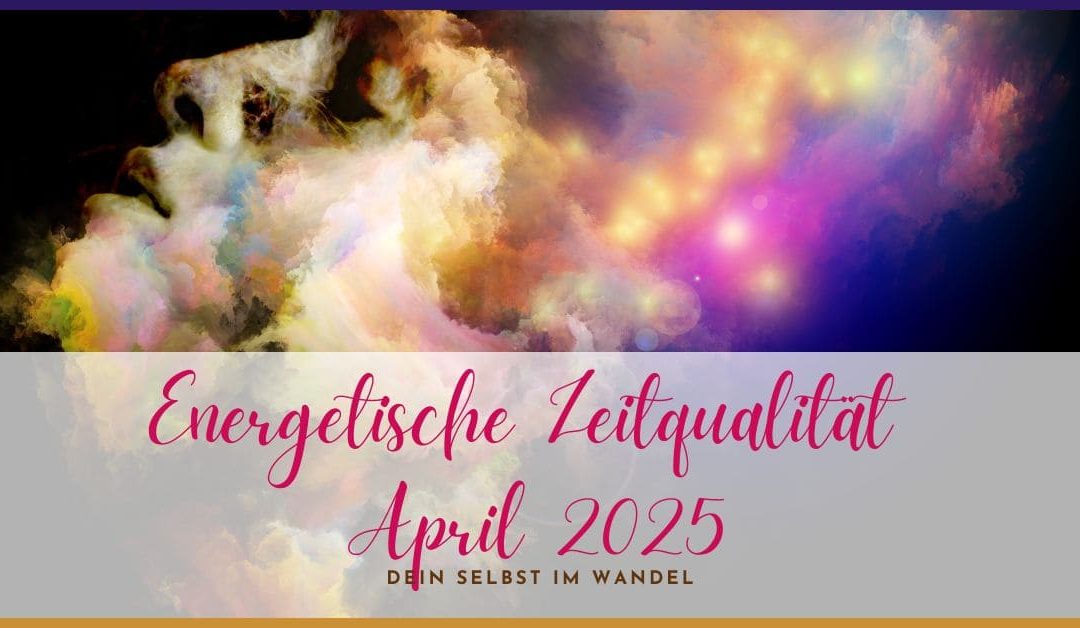 Energetische Zeitqualität April 2025: Dein Selbst zwischen alt und neu